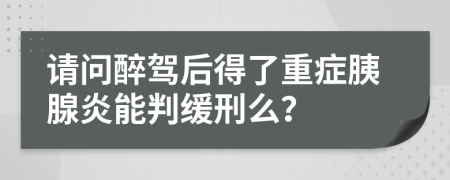 请问醉驾后得了重症胰腺炎能判缓刑么？