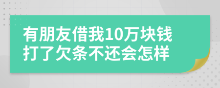 有朋友借我10万块钱打了欠条不还会怎样