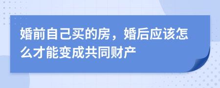 婚前自己买的房，婚后应该怎么才能变成共同财产