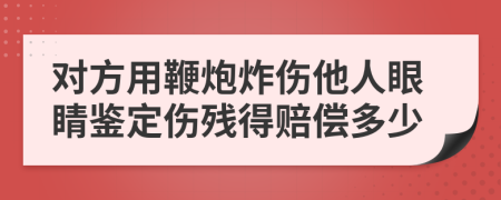 对方用鞭炮炸伤他人眼睛鉴定伤残得赔偿多少