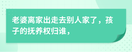 老婆离家出走去别人家了，孩子的抚养权归谁，