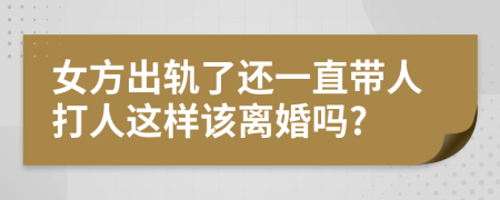 女方出轨了还一直带人打人这样该离婚吗?