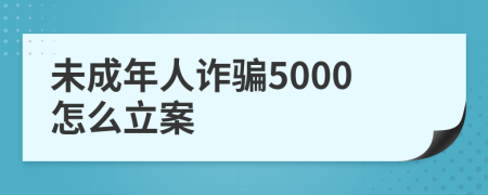 未成年人诈骗5000怎么立案