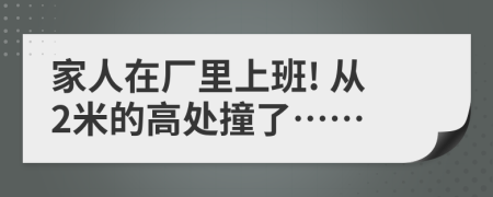 家人在厂里上班! 从2米的高处撞了……