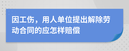 因工伤，用人单位提出解除劳动合同的应怎样赔偿