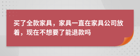 买了全款家具，家具一直在家具公司放着，现在不想要了能退款吗