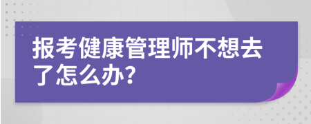 报考健康管理师不想去了怎么办？