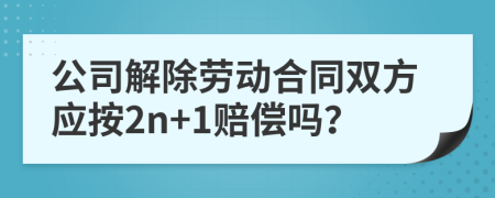 公司解除劳动合同双方应按2n+1赔偿吗？