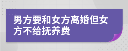 男方要和女方离婚但女方不给抚养费