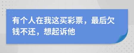 有个人在我这买彩票，最后欠钱不还，想起诉他