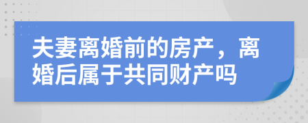 夫妻离婚前的房产，离婚后属于共同财产吗