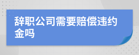 辞职公司需要赔偿违约金吗