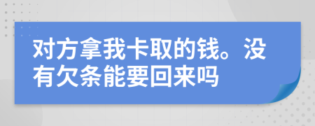 对方拿我卡取的钱。没有欠条能要回来吗