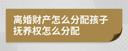 离婚财产怎么分配孩子抚养权怎么分配