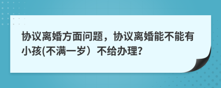 协议离婚方面问题，协议离婚能不能有小孩(不满一岁）不给办理？