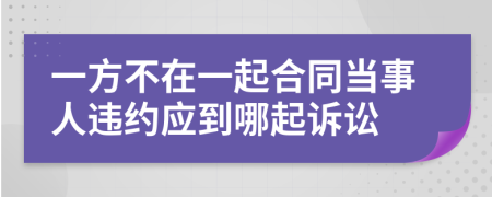 一方不在一起合同当事人违约应到哪起诉讼