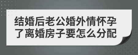 结婚后老公婚外情怀孕了离婚房子要怎么分配