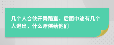 几个人合伙开舞蹈室，后面中途有几个人退出，什么赔偿给他们