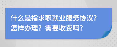 什么是指求职就业服务协议？怎样办理？需要收费吗？