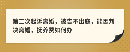 第二次起诉离婚，被告不出庭，能否判决离婚，抚养费如何办