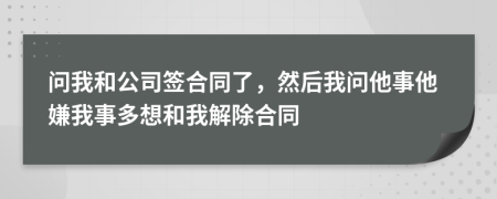 问我和公司签合同了，然后我问他事他嫌我事多想和我解除合同