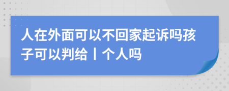 人在外面可以不回家起诉吗孩子可以判给丨个人吗