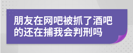 朋友在网吧被抓了酒吧的还在捕我会判刑吗