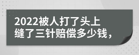 2022被人打了头上缝了三针赔偿多少钱，