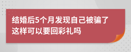 结婚后5个月发现自己被骗了这样可以要回彩礼吗