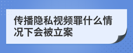 传播隐私视频罪什么情况下会被立案