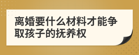 离婚要什么材料才能争取孩子的抚养权