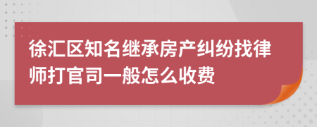 徐汇区知名继承房产纠纷找律师打官司一般怎么收费