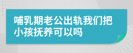 哺乳期老公出轨我们把小孩抚养可以吗