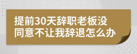 提前30天辞职老板没同意不让我辞退怎么办