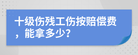 十级伤残工伤按赔偿费，能拿多少？