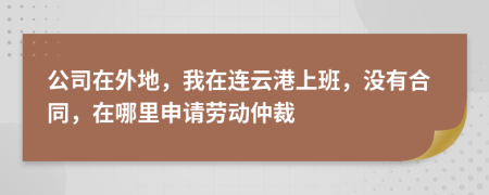 公司在外地，我在连云港上班，没有合同，在哪里申请劳动仲裁
