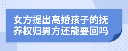 女方提出离婚孩子的抚养权归男方还能要回吗