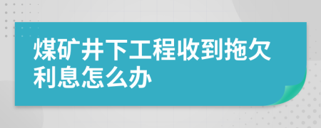 煤矿井下工程收到拖欠利息怎么办