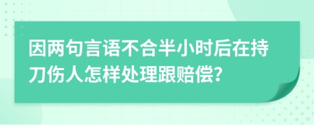 因两句言语不合半小时后在持刀伤人怎样处理跟赔偿？