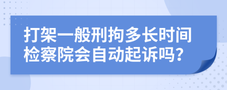 打架一般刑拘多长时间检察院会自动起诉吗？