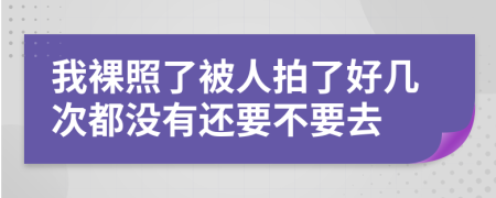 我裸照了被人拍了好几次都没有还要不要去