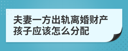 夫妻一方出轨离婚财产孩子应该怎么分配