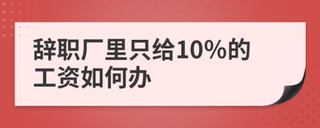 辞职厂里只给10％的工资如何办