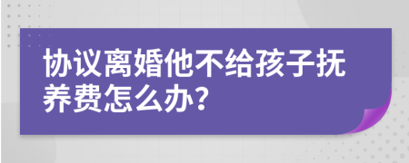 协议离婚他不给孩子抚养费怎么办？