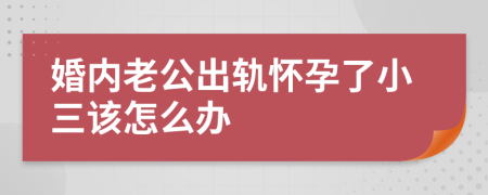 婚内老公出轨怀孕了小三该怎么办