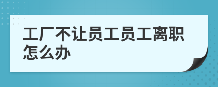 工厂不让员工员工离职怎么办