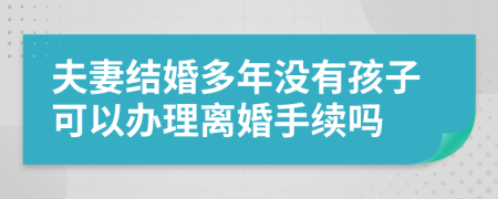 夫妻结婚多年没有孩子可以办理离婚手续吗