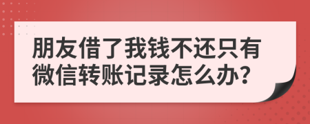 朋友借了我钱不还只有微信转账记录怎么办？