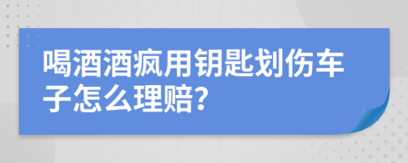 喝酒酒疯用钥匙划伤车子怎么理赔？