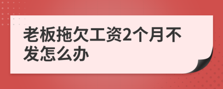 老板拖欠工资2个月不发怎么办